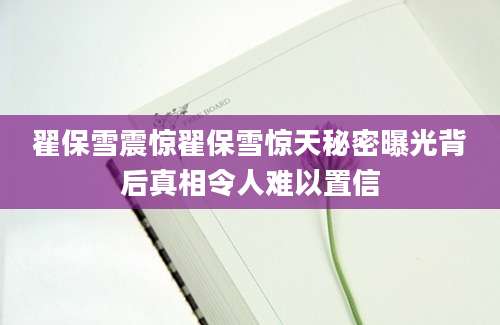 翟保雪震惊翟保雪惊天秘密曝光背后真相令人难以置信