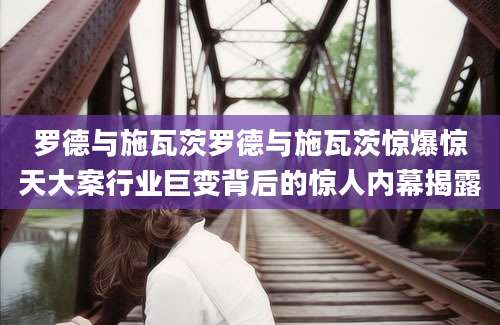 罗德与施瓦茨罗德与施瓦茨惊爆惊天大案行业巨变背后的惊人内幕揭露