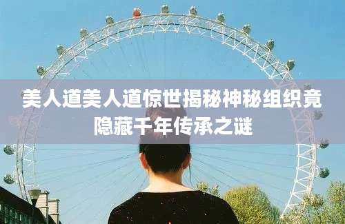 美人道美人道惊世揭秘神秘组织竟隐藏千年传承之谜