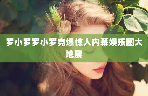 罗小罗罗小罗竟爆惊人内幕娱乐圈大地震