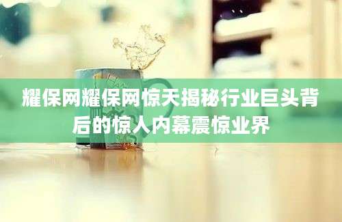 耀保网耀保网惊天揭秘行业巨头背后的惊人内幕震惊业界