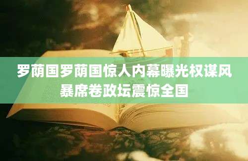 罗荫国罗荫国惊人内幕曝光权谋风暴席卷政坛震惊全国