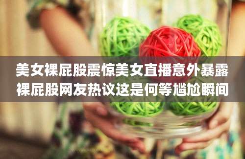 美女裸屁股震惊美女直播意外暴露裸屁股网友热议这是何等尴尬瞬间