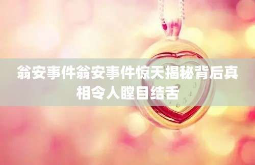 翁安事件翁安事件惊天揭秘背后真相令人瞠目结舌