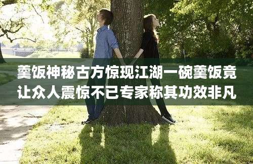 羹饭神秘古方惊现江湖一碗羹饭竟让众人震惊不已专家称其功效非凡