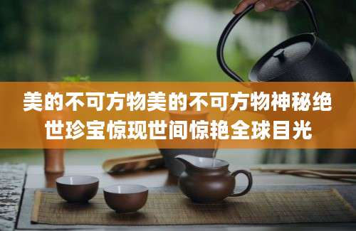 美的不可方物美的不可方物神秘绝世珍宝惊现世间惊艳全球目光