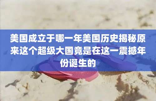 美国成立于哪一年美国历史揭秘原来这个超级大国竟是在这一震撼年份诞生的