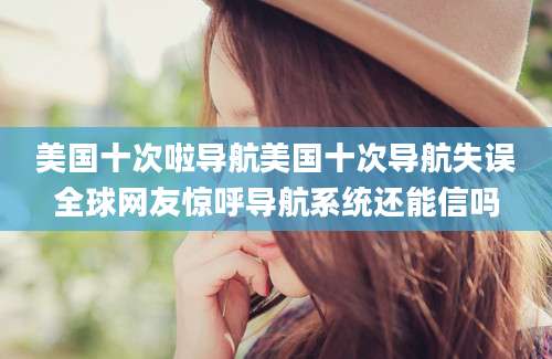 美国十次啦导航美国十次导航失误全球网友惊呼导航系统还能信吗