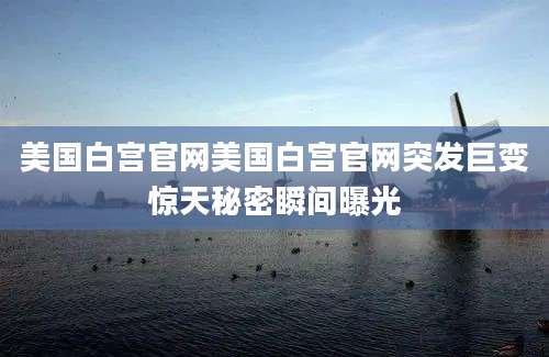 美国白宫官网美国白宫官网突发巨变惊天秘密瞬间曝光