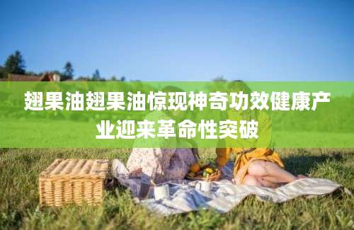 翅果油翅果油惊现神奇功效健康产业迎来革命性突破