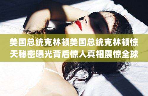 美国总统克林顿美国总统克林顿惊天秘密曝光背后惊人真相震惊全球