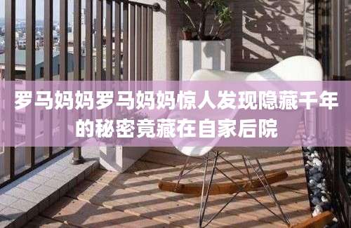 罗马妈妈罗马妈妈惊人发现隐藏千年的秘密竟藏在自家后院