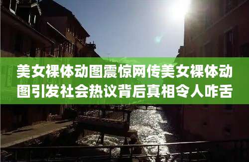 美女裸体动图震惊网传美女裸体动图引发社会热议背后真相令人咋舌