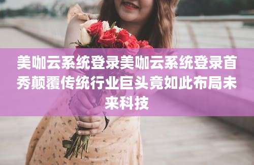 美咖云系统登录美咖云系统登录首秀颠覆传统行业巨头竟如此布局未来科技