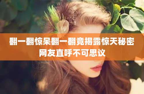 翻一翻惊呆翻一翻竟揭露惊天秘密网友直呼不可思议