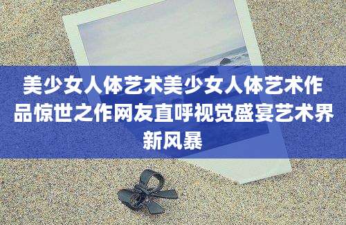 美少女人体艺术美少女人体艺术作品惊世之作网友直呼视觉盛宴艺术界新风暴