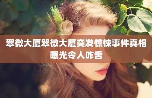 翠微大厦翠微大厦突发惊悚事件真相曝光令人咋舌