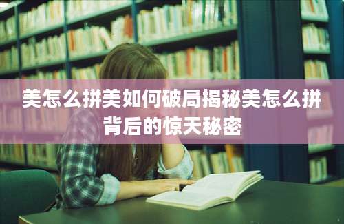 美怎么拼美如何破局揭秘美怎么拼背后的惊天秘密