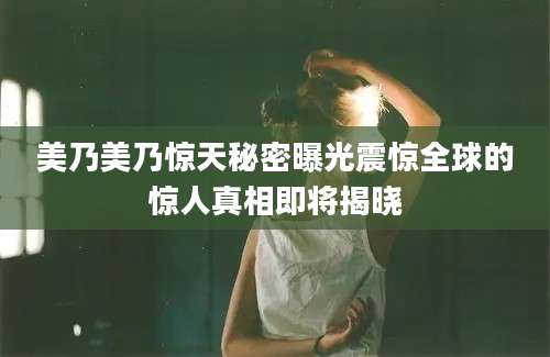 美乃美乃惊天秘密曝光震惊全球的惊人真相即将揭晓