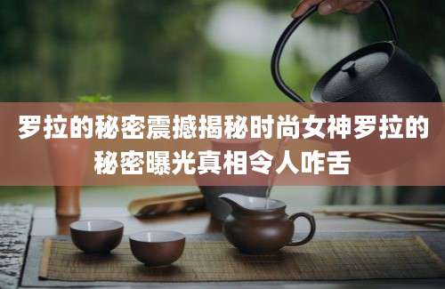 罗拉的秘密震撼揭秘时尚女神罗拉的秘密曝光真相令人咋舌