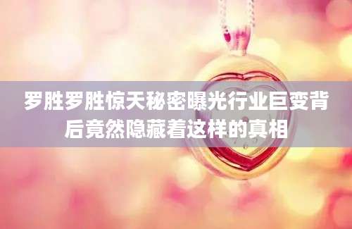罗胜罗胜惊天秘密曝光行业巨变背后竟然隐藏着这样的真相