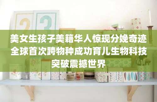 美女生孩子美籍华人惊现分娩奇迹全球首次跨物种成功育儿生物科技突破震撼世界