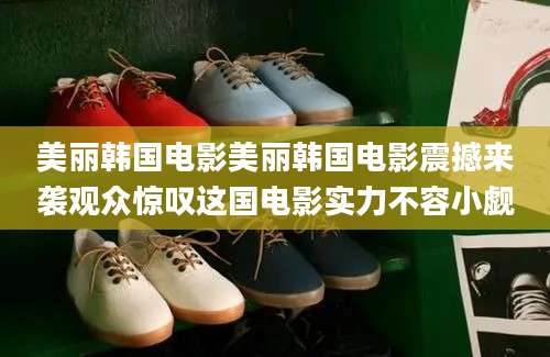 美丽韩国电影美丽韩国电影震撼来袭观众惊叹这国电影实力不容小觑