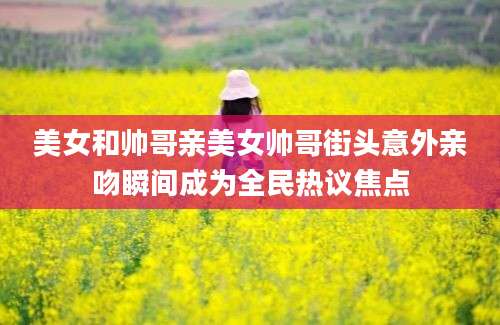 美女和帅哥亲美女帅哥街头意外亲吻瞬间成为全民热议焦点