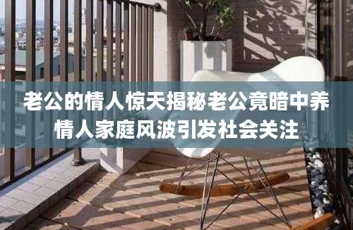 老公的情人惊天揭秘老公竟暗中养情人家庭风波引发社会关注