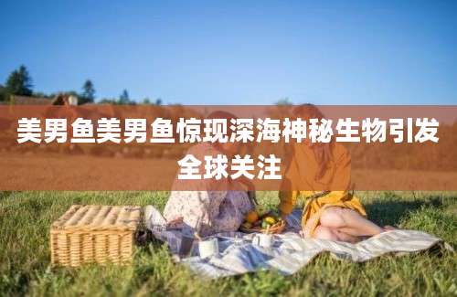 美男鱼美男鱼惊现深海神秘生物引发全球关注