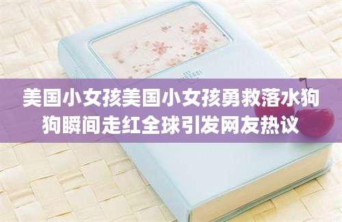 美国小女孩美国小女孩勇救落水狗狗瞬间走红全球引发网友热议
