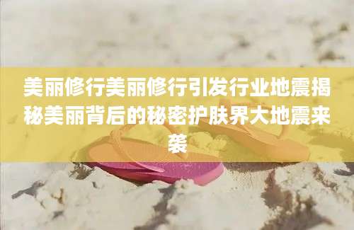 美丽修行美丽修行引发行业地震揭秘美丽背后的秘密护肤界大地震来袭
