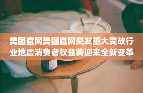美团官网美团官网突发重大变故行业地震消费者权益将迎来全新变革