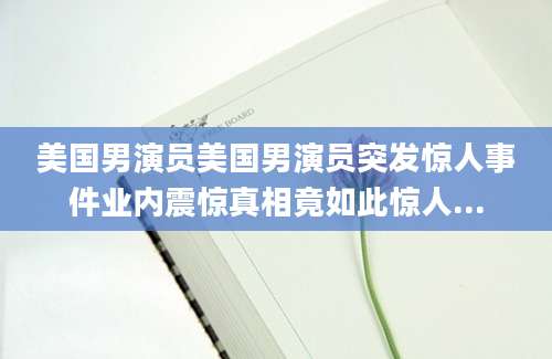 美国男演员美国男演员突发惊人事件业内震惊真相竟如此惊人...