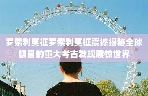 罗索利莫征罗索利莫征震撼揭秘全球瞩目的重大考古发现震惊世界