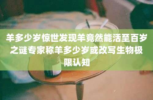 羊多少岁惊世发现羊竟然能活至百岁之谜专家称羊多少岁或改写生物极限认知