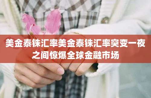 美金泰铢汇率美金泰铢汇率突变一夜之间惊爆全球金融市场