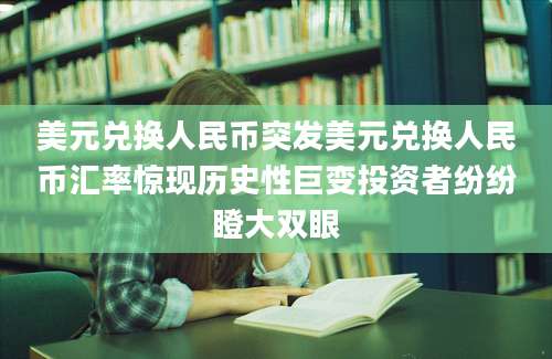美元兑换人民币突发美元兑换人民币汇率惊现历史性巨变投资者纷纷瞪大双眼
