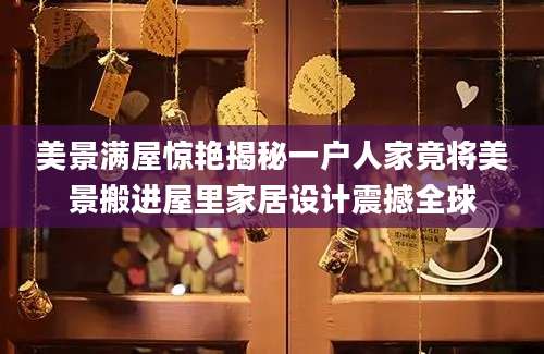 美景满屋惊艳揭秘一户人家竟将美景搬进屋里家居设计震撼全球