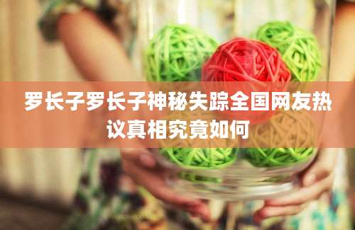 罗长子罗长子神秘失踪全国网友热议真相究竟如何