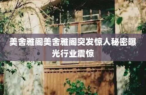 美舍雅阁美舍雅阁突发惊人秘密曝光行业震惊