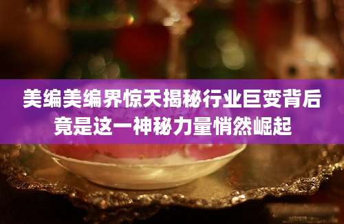 美编美编界惊天揭秘行业巨变背后竟是这一神秘力量悄然崛起