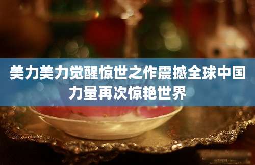 美力美力觉醒惊世之作震撼全球中国力量再次惊艳世界