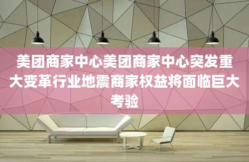 美团商家中心美团商家中心突发重大变革行业地震商家权益将面临巨大考验