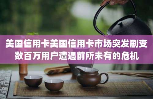 美国信用卡美国信用卡市场突发剧变数百万用户遭遇前所未有的危机