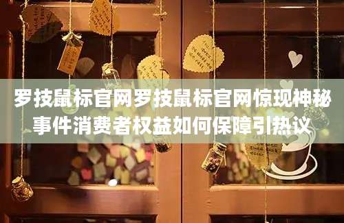 罗技鼠标官网罗技鼠标官网惊现神秘事件消费者权益如何保障引热议