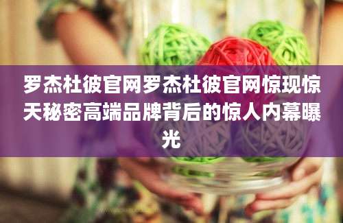 罗杰杜彼官网罗杰杜彼官网惊现惊天秘密高端品牌背后的惊人内幕曝光