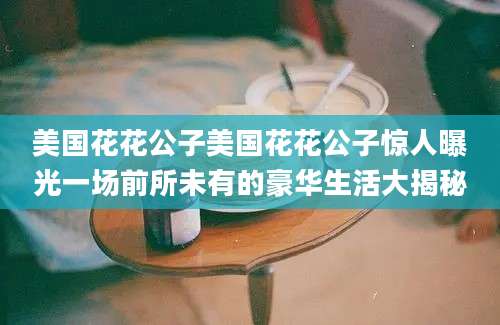 美国花花公子美国花花公子惊人曝光一场前所未有的豪华生活大揭秘