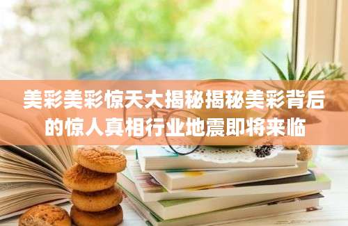 美彩美彩惊天大揭秘揭秘美彩背后的惊人真相行业地震即将来临