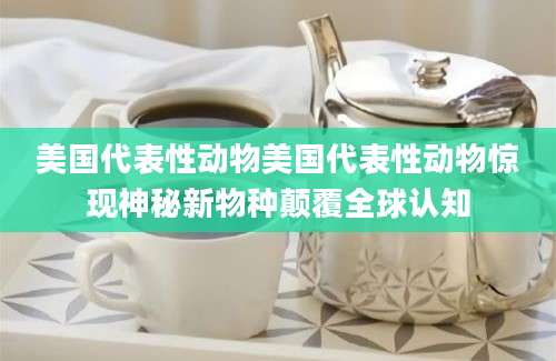 美国代表性动物美国代表性动物惊现神秘新物种颠覆全球认知